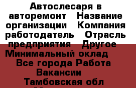 Автослесаря в авторемонт › Название организации ­ Компания-работодатель › Отрасль предприятия ­ Другое › Минимальный оклад ­ 1 - Все города Работа » Вакансии   . Тамбовская обл.,Моршанск г.